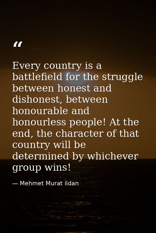 Every country is a battlefield for the struggle between honest and dishonest, between honourable and honourless people!  — Mehmet Murat ildan