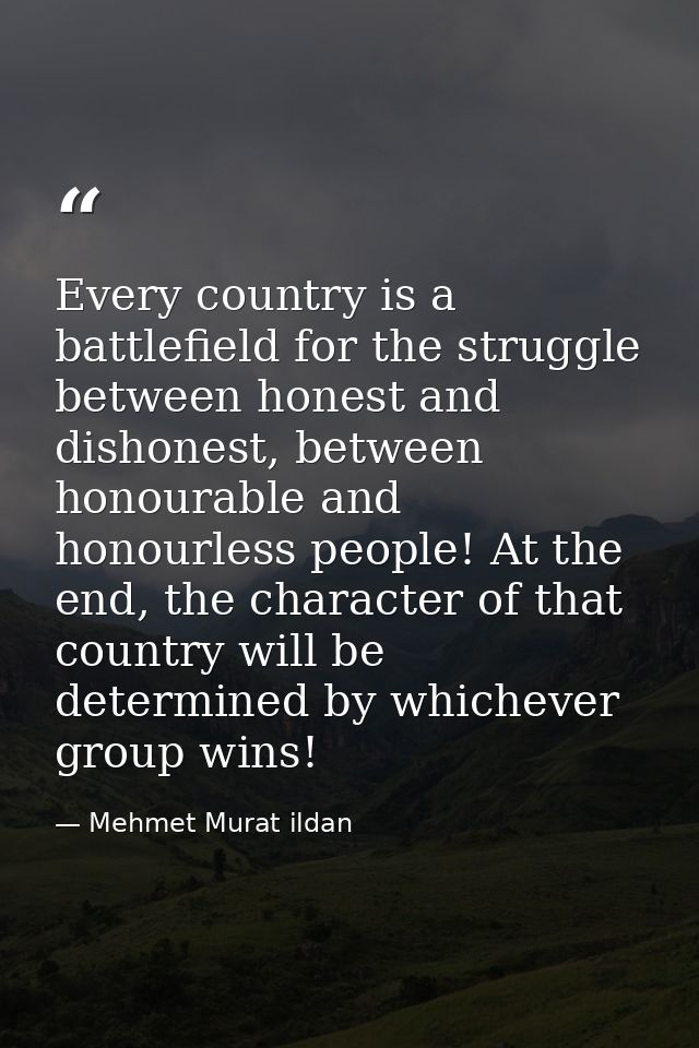 Every country is a battlefield for the struggle between honest and dishonest, between honourable and honourless people!  — Mehmet Murat ildan