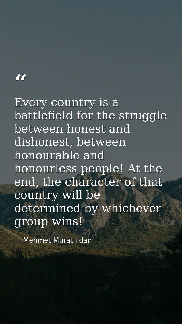 Every country is a battlefield for the struggle between honest and dishonest, between honourable and honourless people!  — Mehmet Murat ildan