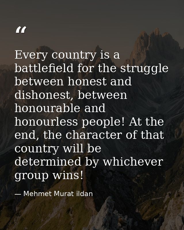 Every country is a battlefield for the struggle between honest and dishonest, between honourable and honourless people!  — Mehmet Murat ildan