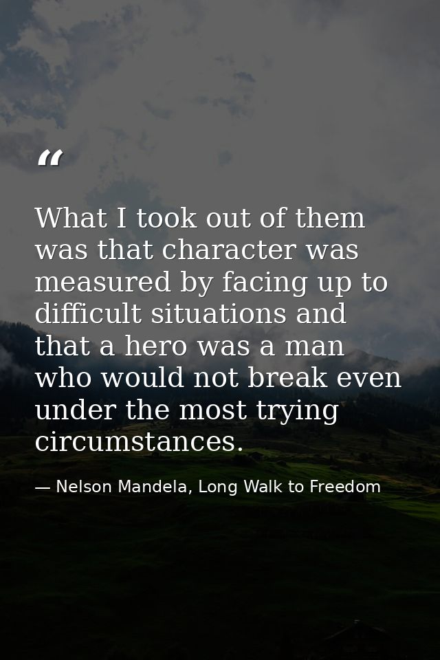 What I took out of them was that character was measured by facing up to difficult situations and that a hero was a man w — Nelson Mandela, Long Walk to Freedom