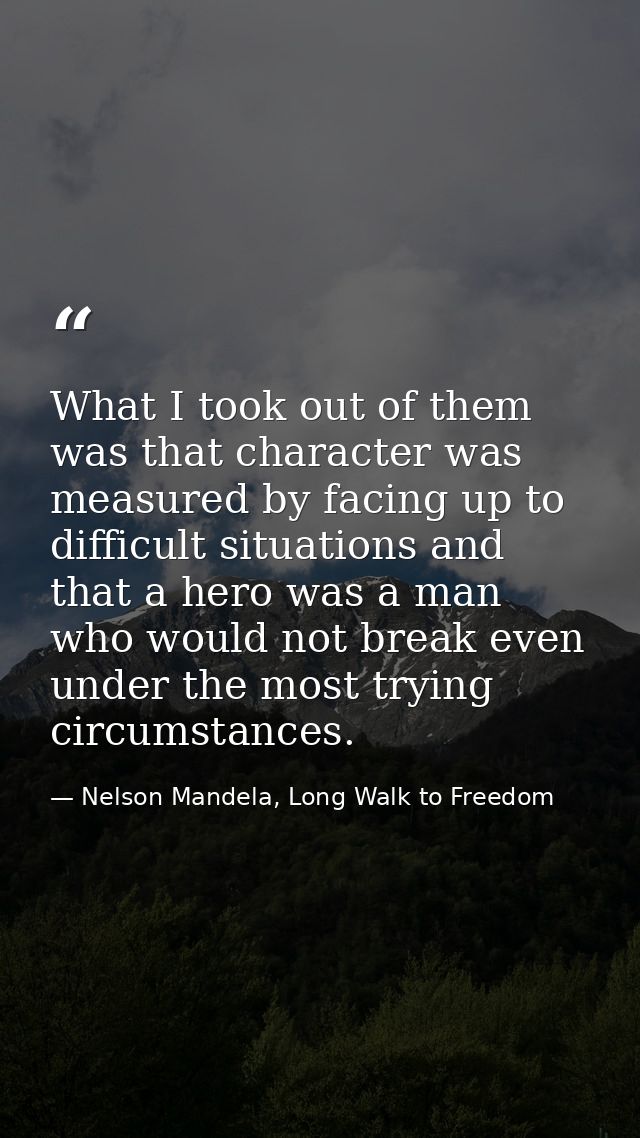 What I took out of them was that character was measured by facing up to difficult situations and that a hero was a man w — Nelson Mandela, Long Walk to Freedom