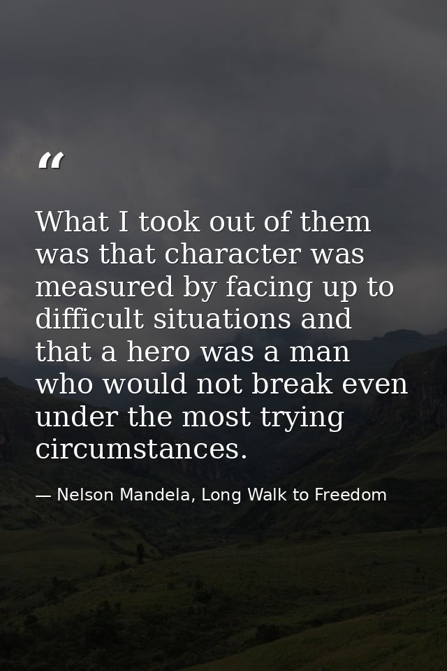 What I took out of them was that character was measured by facing up to difficult situations and that a hero was a man w — Nelson Mandela, Long Walk to Freedom