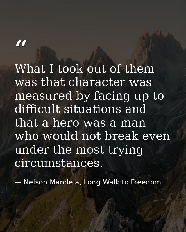 What I took out of them was that character was measured by facing up to difficult situations and that a hero was a man w — Nelson Mandela, Long Walk to Freedom