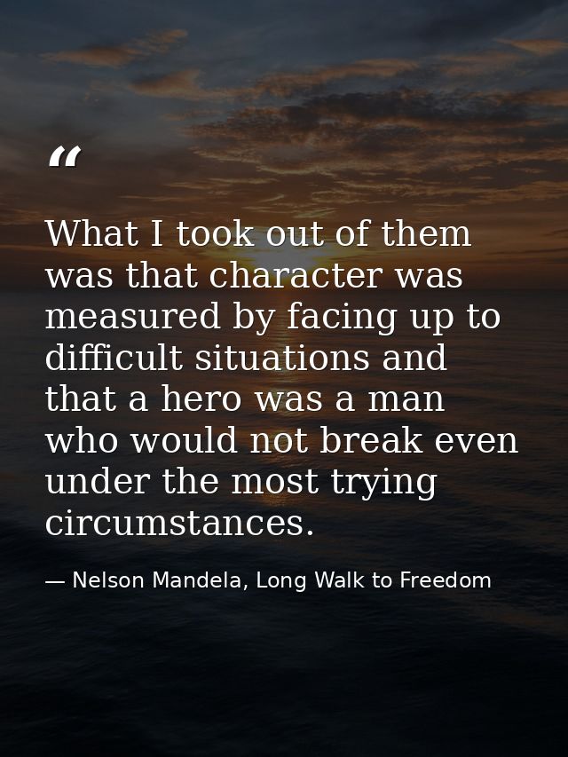 What I took out of them was that character was measured by facing up to difficult situations and that a hero was a man w — Nelson Mandela, Long Walk to Freedom
