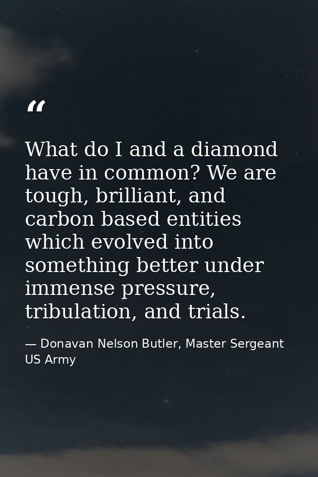 What do I and a diamond have in common? We are tough, brilliant, and carbon based entities which evolved into something  — Donavan Nelson Butler, Master Sergeant US Army