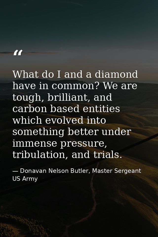 What do I and a diamond have in common? We are tough, brilliant, and carbon based entities which evolved into something  — Donavan Nelson Butler, Master Sergeant US Army