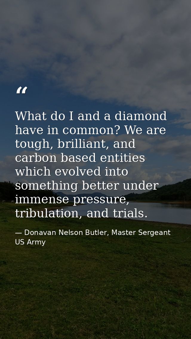 What do I and a diamond have in common? We are tough, brilliant, and carbon based entities which evolved into something  — Donavan Nelson Butler, Master Sergeant US Army