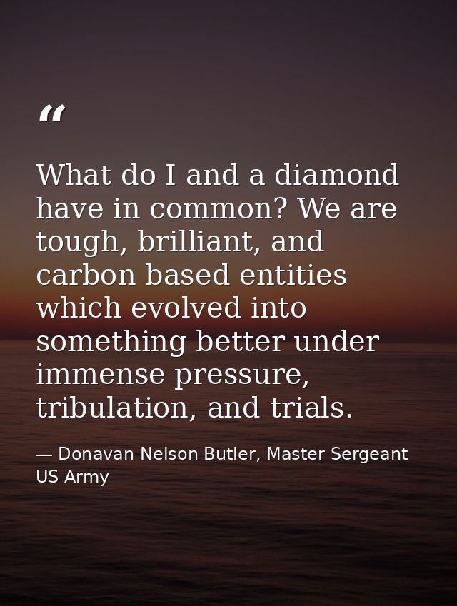 What do I and a diamond have in common? We are tough, brilliant, and carbon based entities which evolved into something  — Donavan Nelson Butler, Master Sergeant US Army