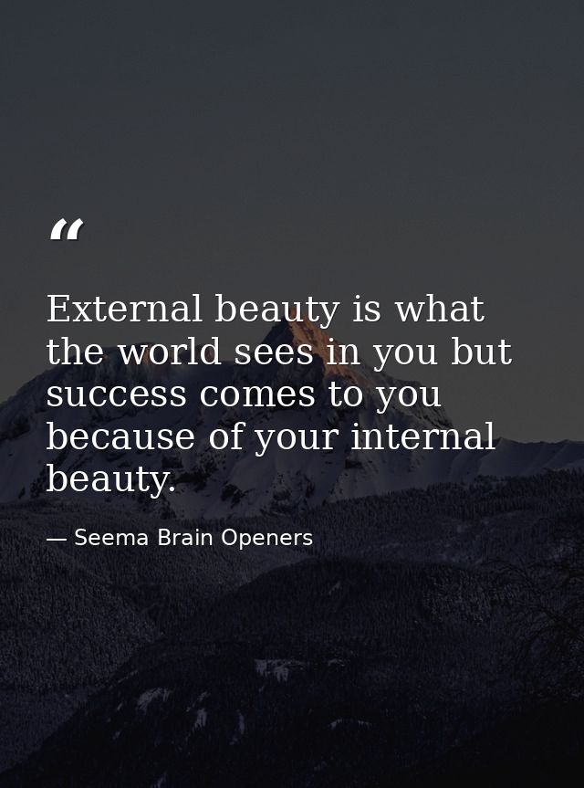 External beauty is what the world sees in you but success comes to you because of your internal beauty. — Seema Brain Openers