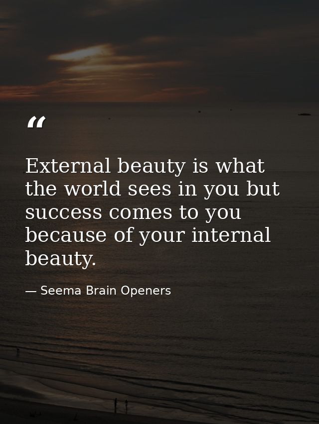 External beauty is what the world sees in you but success comes to you because of your internal beauty. — Seema Brain Openers