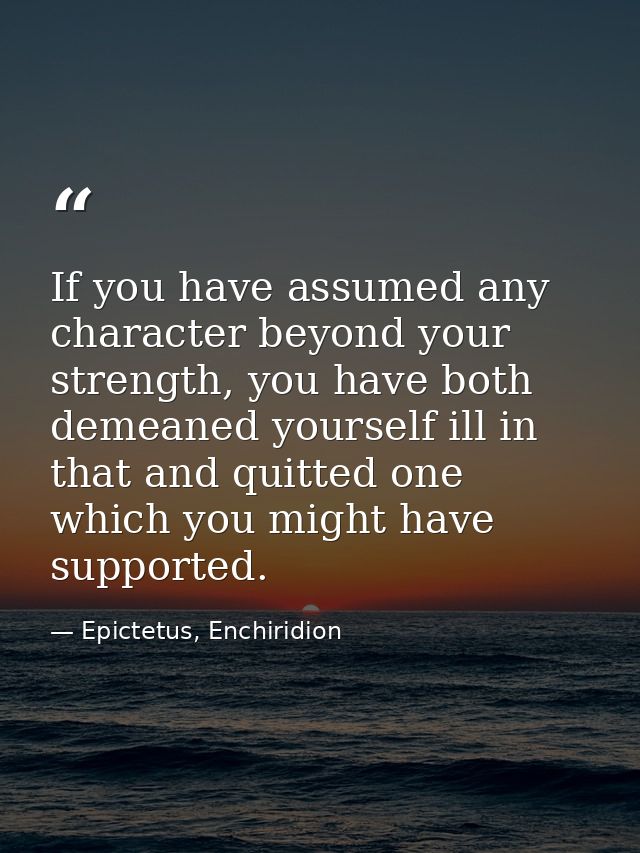 If you have assumed any character beyond your strength, you have both demeaned yourself ill in that and quitted one whic — Epictetus, Enchiridion