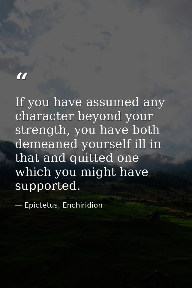 If you have assumed any character beyond your strength, you have both demeaned yourself ill in that and quitted one whic — Epictetus, Enchiridion