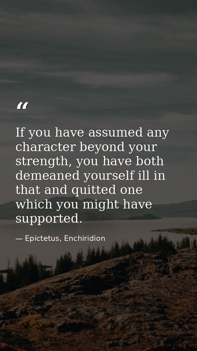 If you have assumed any character beyond your strength, you have both demeaned yourself ill in that and quitted one whic — Epictetus, Enchiridion