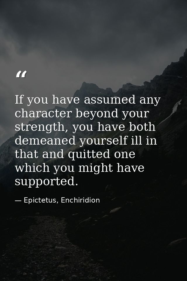 If you have assumed any character beyond your strength, you have both demeaned yourself ill in that and quitted one whic — Epictetus, Enchiridion