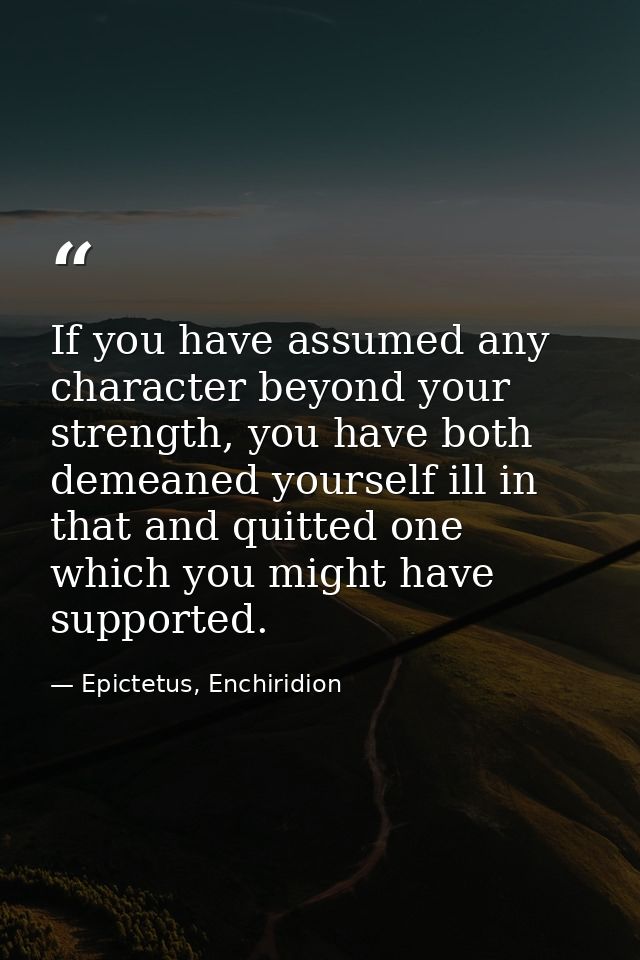 If you have assumed any character beyond your strength, you have both demeaned yourself ill in that and quitted one whic — Epictetus, Enchiridion