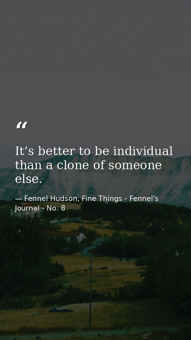 It’s better to be individual than a clone of someone else. — Fennel Hudson, Fine Things - Fennel's Journal - No. 8