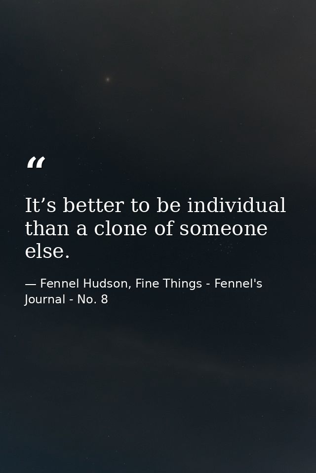 It’s better to be individual than a clone of someone else. — Fennel Hudson, Fine Things - Fennel's Journal - No. 8