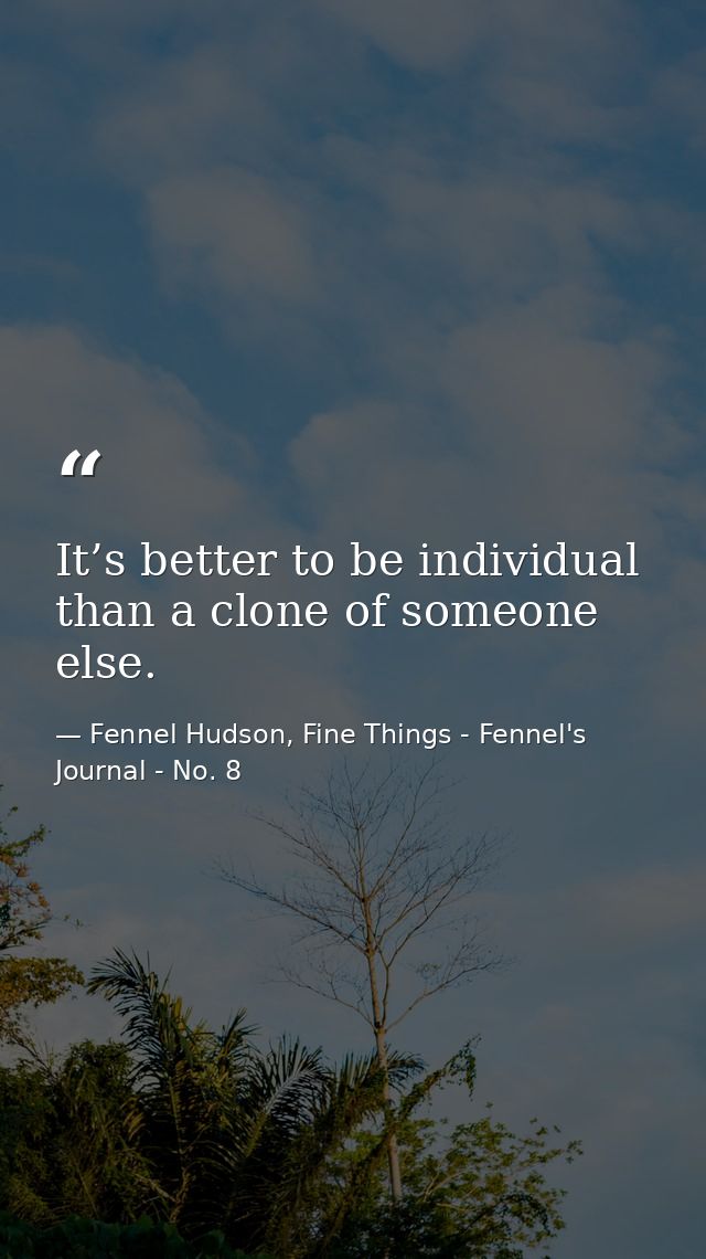 It’s better to be individual than a clone of someone else. — Fennel Hudson, Fine Things - Fennel's Journal - No. 8