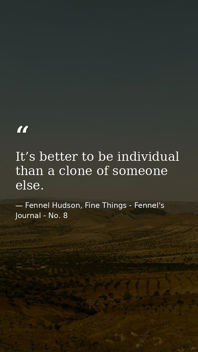 It’s better to be individual than a clone of someone else. — Fennel Hudson, Fine Things - Fennel's Journal - No. 8