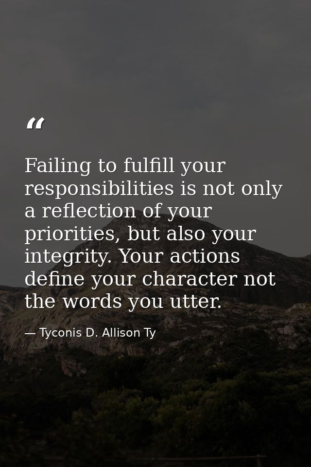 Failing to fulfill your responsibilities is not only a reflection of your priorities, but also your integrity. Your acti — Tyconis D. Allison Ty