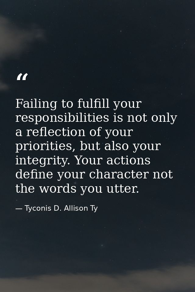 Failing to fulfill your responsibilities is not only a reflection of your priorities, but also your integrity. Your acti — Tyconis D. Allison Ty