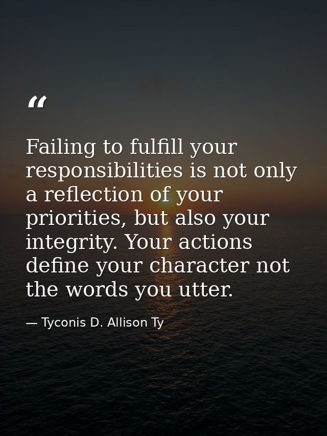 Failing to fulfill your responsibilities is not only a reflection of your priorities, but also your integrity. Your acti — Tyconis D. Allison Ty