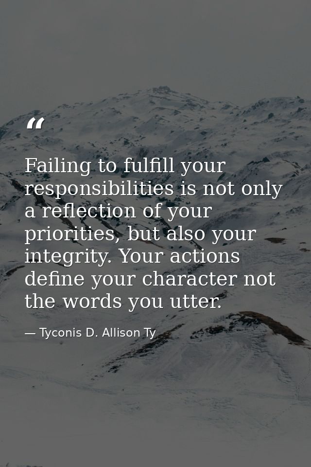 Failing to fulfill your responsibilities is not only a reflection of your priorities, but also your integrity. Your acti — Tyconis D. Allison Ty