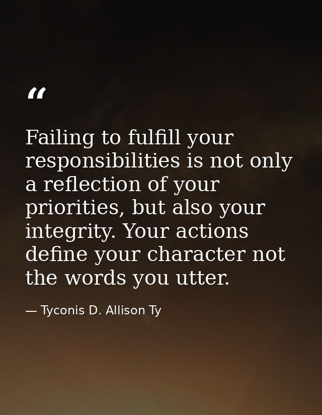 Failing to fulfill your responsibilities is not only a reflection of your priorities, but also your integrity. Your acti — Tyconis D. Allison Ty