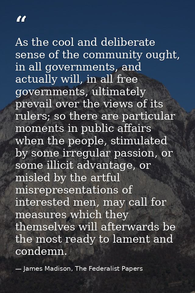 As the cool and deliberate sense of the community ought, in all governments, and actually will, in all free governments, — James Madison, The Federalist Papers