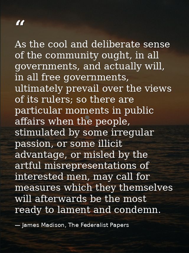 As the cool and deliberate sense of the community ought, in all governments, and actually will, in all free governments, — James Madison, The Federalist Papers