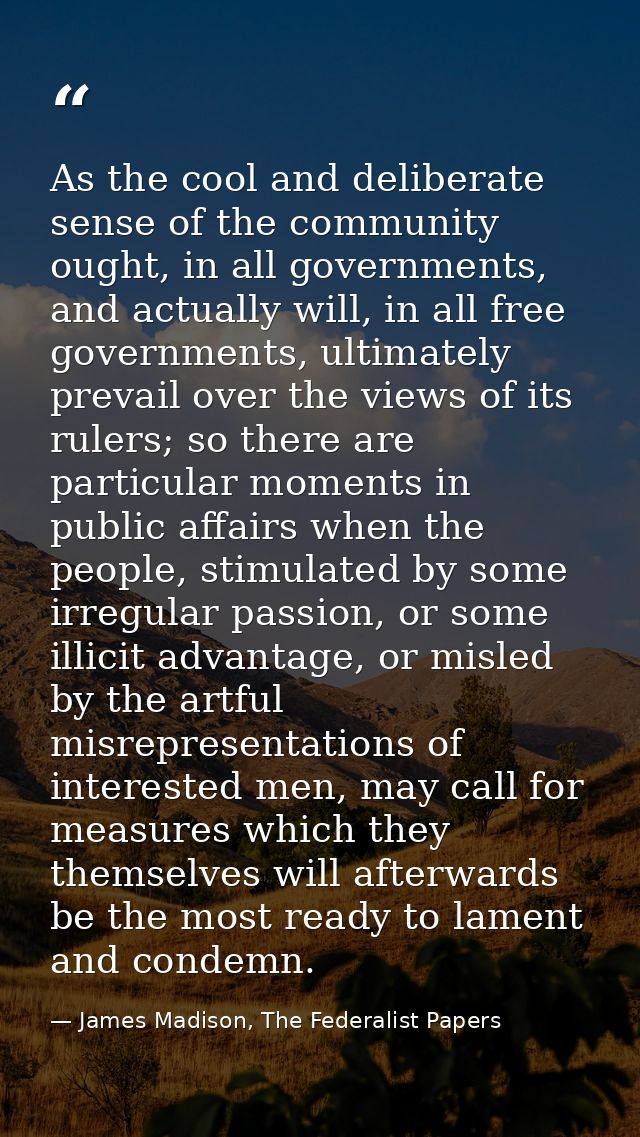 As the cool and deliberate sense of the community ought, in all governments, and actually will, in all free governments, — James Madison, The Federalist Papers