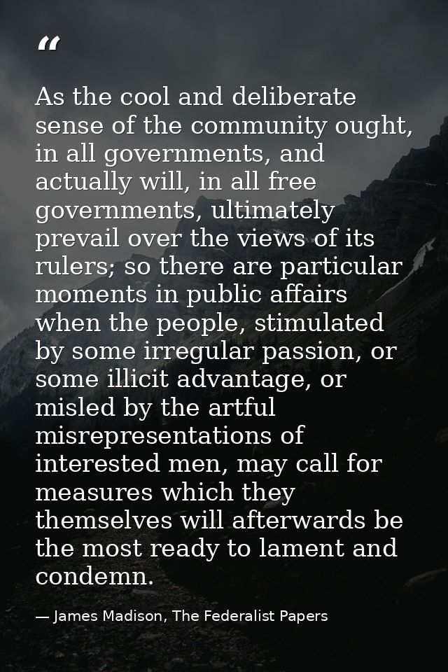 As the cool and deliberate sense of the community ought, in all governments, and actually will, in all free governments, — James Madison, The Federalist Papers