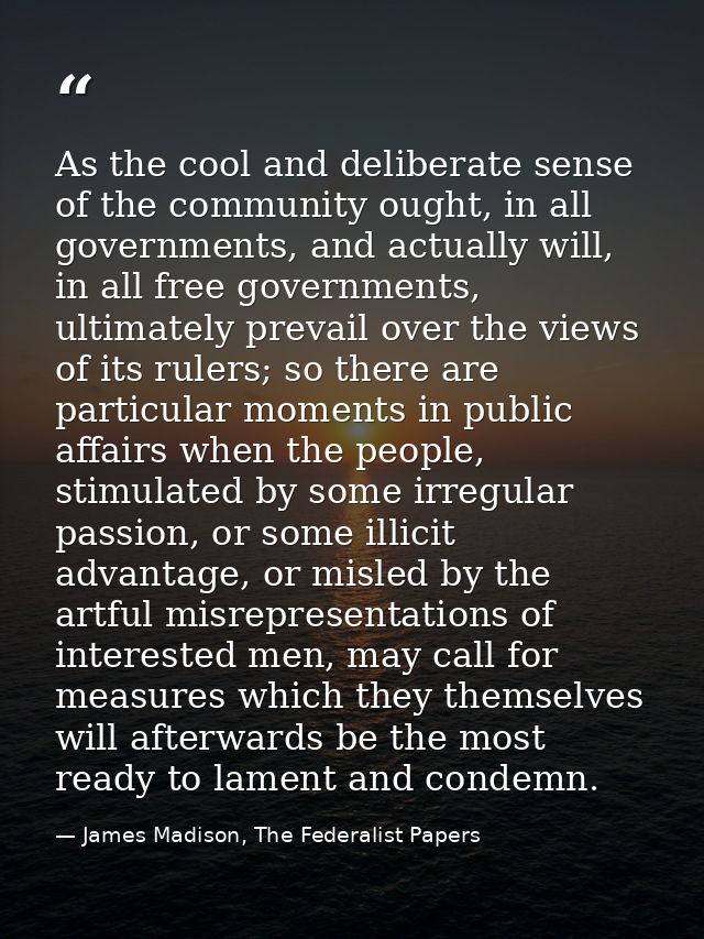 As the cool and deliberate sense of the community ought, in all governments, and actually will, in all free governments, — James Madison, The Federalist Papers