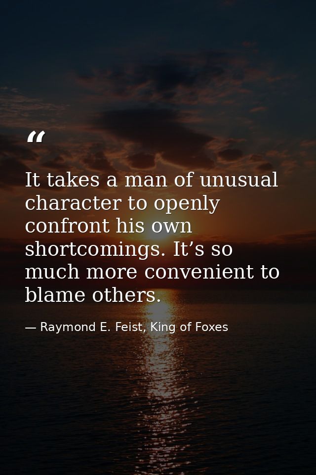 It takes a man of unusual character to openly confront his own shortcomings. It’s so much more convenient to blame other — Raymond E. Feist, King of Foxes