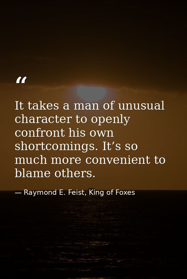 It takes a man of unusual character to openly confront his own shortcomings. It’s so much more convenient to blame other — Raymond E. Feist, King of Foxes