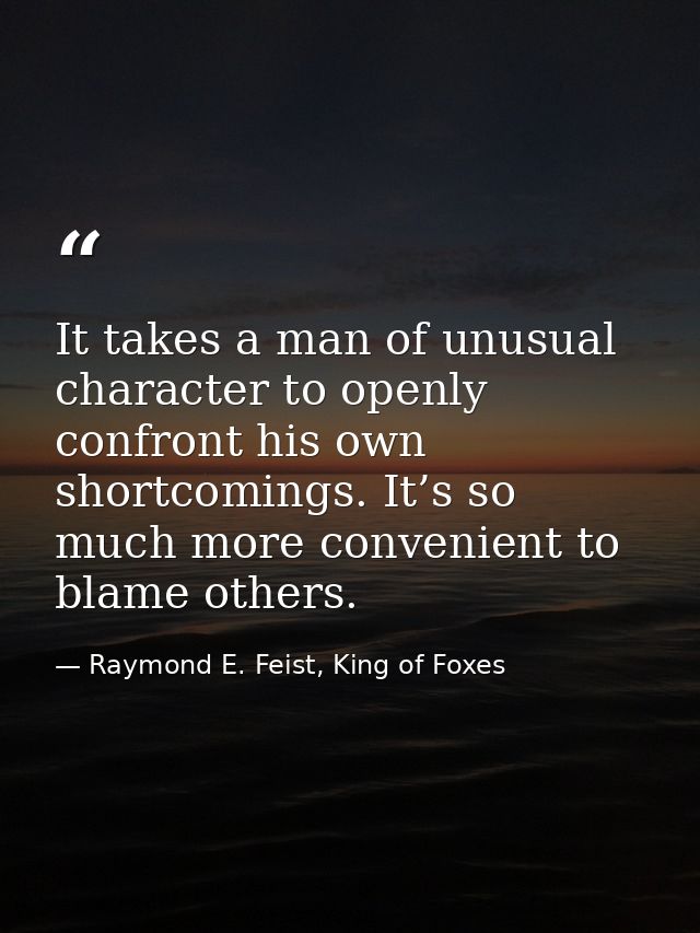 It takes a man of unusual character to openly confront his own shortcomings. It’s so much more convenient to blame other — Raymond E. Feist, King of Foxes