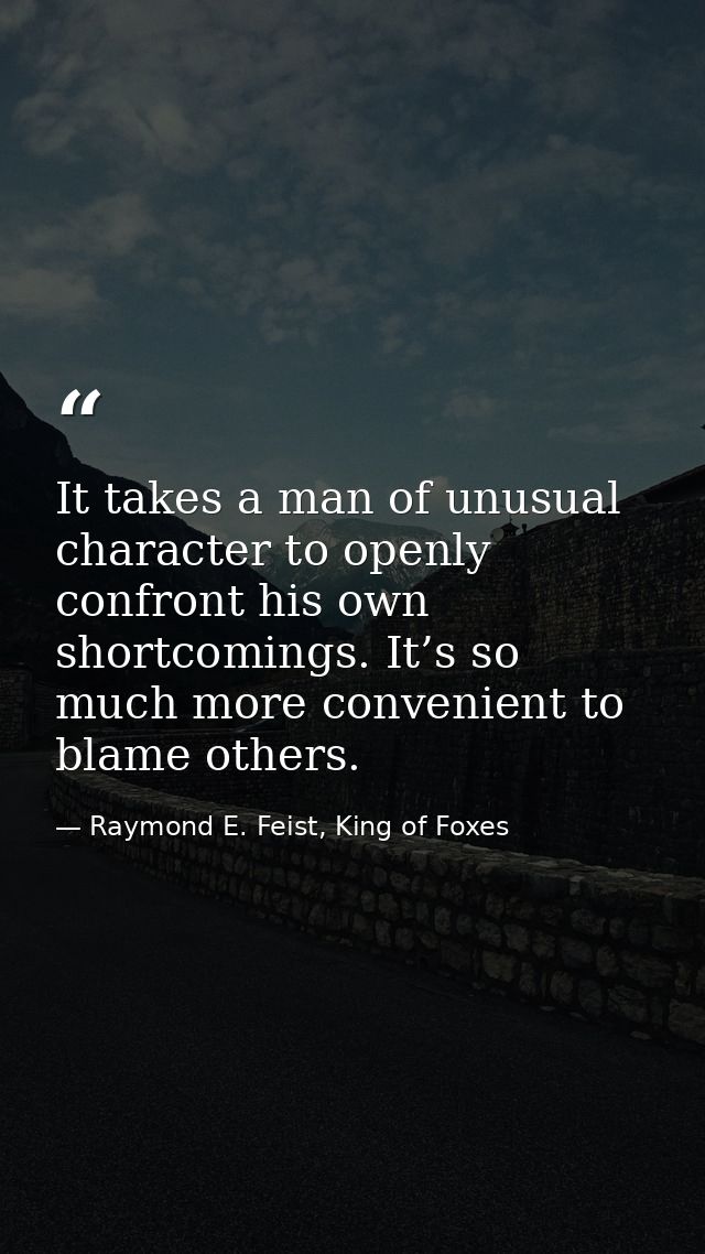 It takes a man of unusual character to openly confront his own shortcomings. It’s so much more convenient to blame other — Raymond E. Feist, King of Foxes