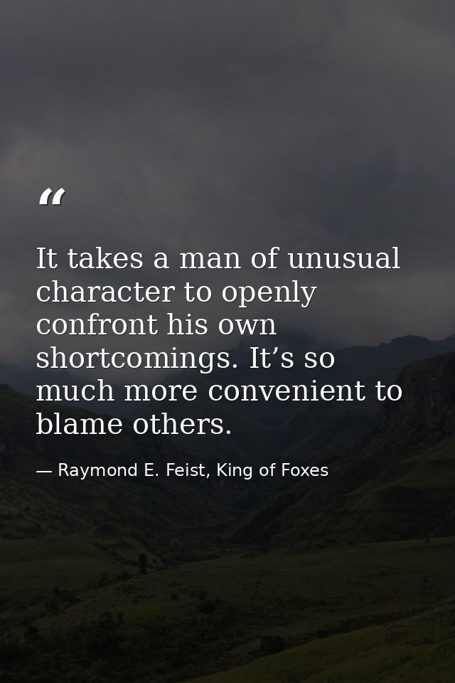 It takes a man of unusual character to openly confront his own shortcomings. It’s so much more convenient to blame other — Raymond E. Feist, King of Foxes