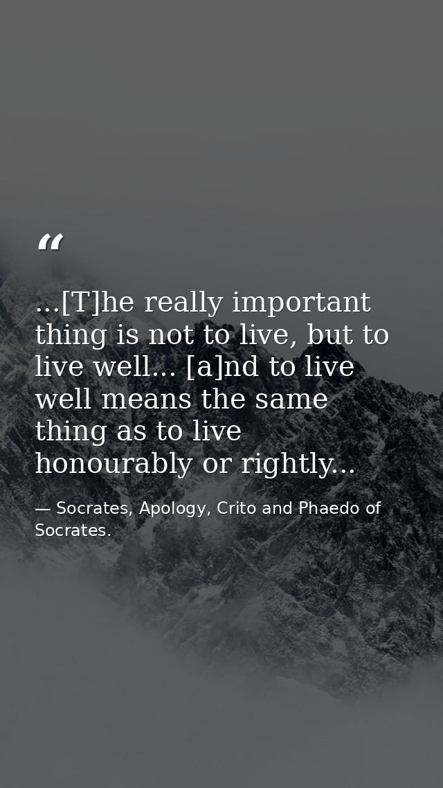 ...[T]he really important thing is not to live, but to live well... [a]nd to live well means the same thing as to live h — Socrates, Apology, Crito and Phaedo of Socrates.