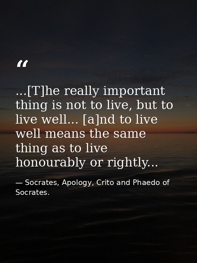 ...[T]he really important thing is not to live, but to live well... [a]nd to live well means the same thing as to live h — Socrates, Apology, Crito and Phaedo of Socrates.