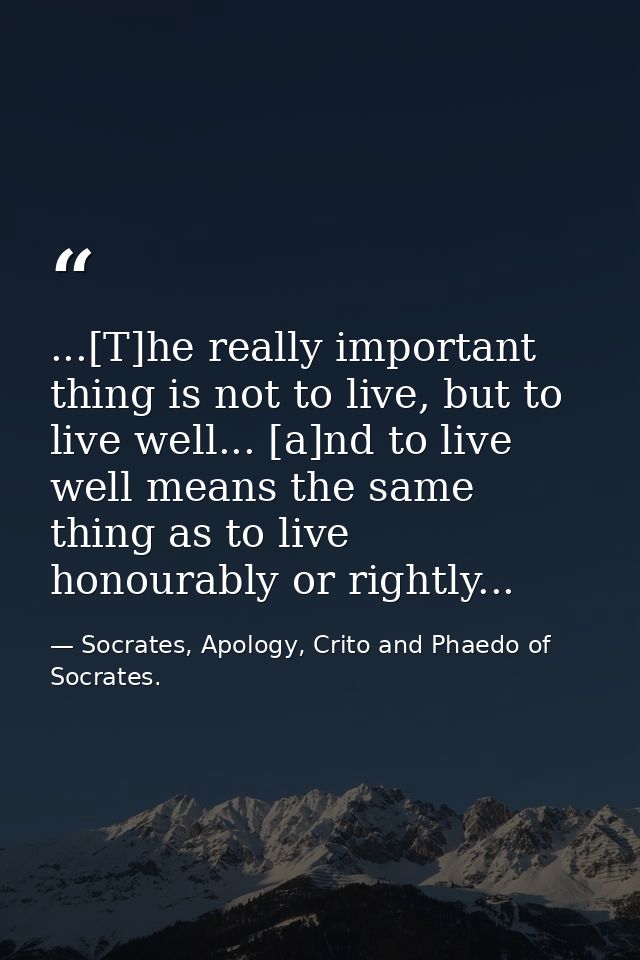 ...[T]he really important thing is not to live, but to live well... [a]nd to live well means the same thing as to live h — Socrates, Apology, Crito and Phaedo of Socrates.