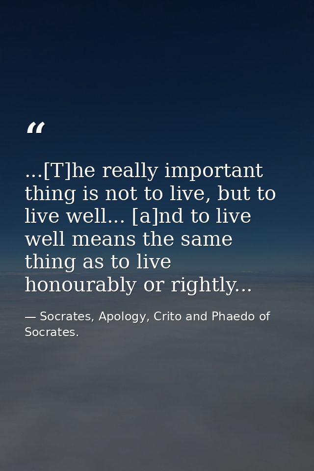 ...[T]he really important thing is not to live, but to live well... [a]nd to live well means the same thing as to live h — Socrates, Apology, Crito and Phaedo of Socrates.