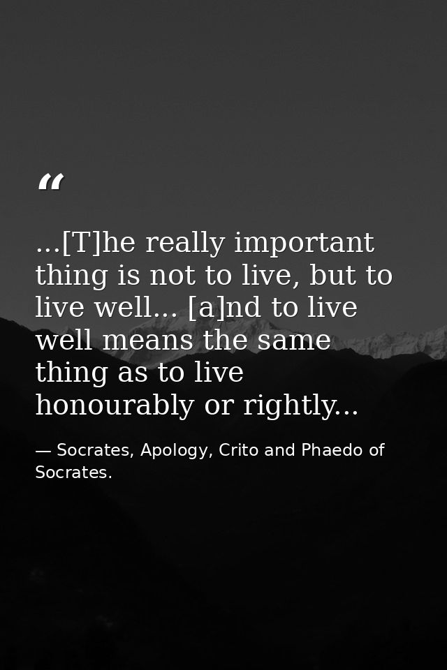 ...[T]he really important thing is not to live, but to live well... [a]nd to live well means the same thing as to live h — Socrates, Apology, Crito and Phaedo of Socrates.