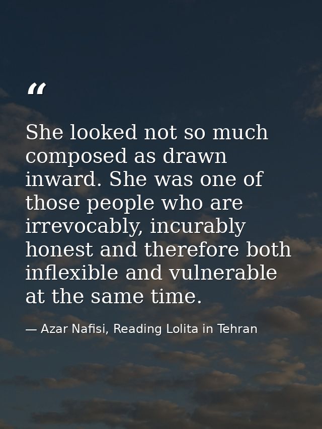 She looked not so much composed as drawn inward. She was one of those people who are irrevocably, incurably honest and t — Azar Nafisi, Reading Lolita in Tehran