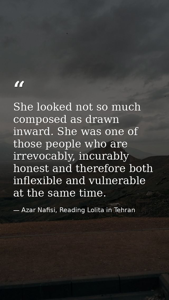 She looked not so much composed as drawn inward. She was one of those people who are irrevocably, incurably honest and t — Azar Nafisi, Reading Lolita in Tehran