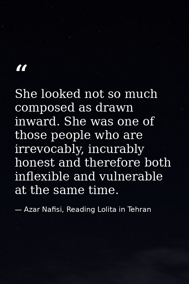 She looked not so much composed as drawn inward. She was one of those people who are irrevocably, incurably honest and t — Azar Nafisi, Reading Lolita in Tehran