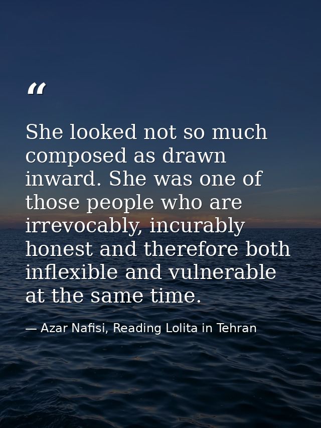 She looked not so much composed as drawn inward. She was one of those people who are irrevocably, incurably honest and t — Azar Nafisi, Reading Lolita in Tehran