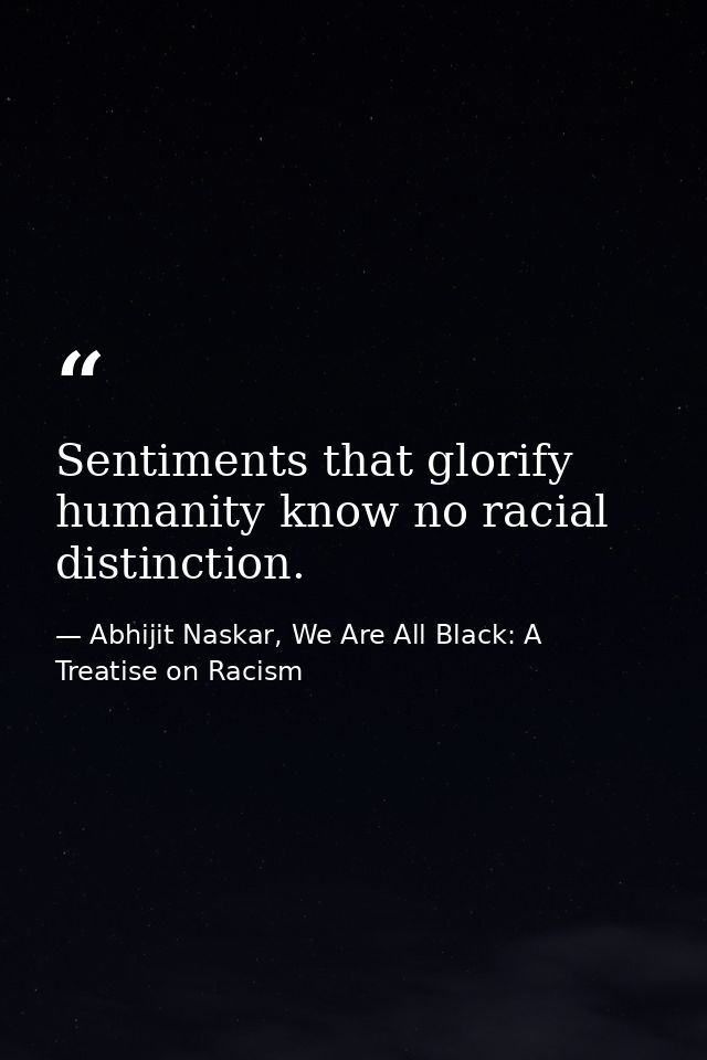 Sentiments that glorify humanity know no racial distinction. — Abhijit Naskar, We Are All Black: A Treatise on Racism