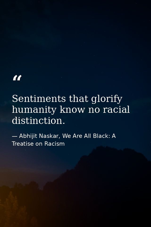 Sentiments that glorify humanity know no racial distinction. — Abhijit Naskar, We Are All Black: A Treatise on Racism